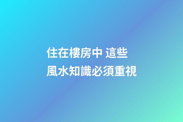 住在樓房中 這些風水知識必須重視